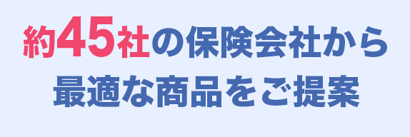 約45社の保険会社から最適な商品をご提案
