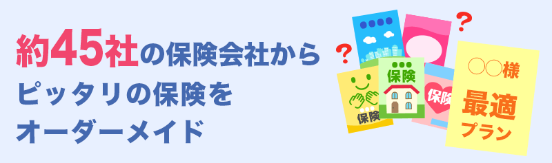 約45社の保険会社からピッタリの保険をオーダーメイド