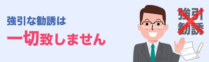 強引な勧誘は一切いたしません。