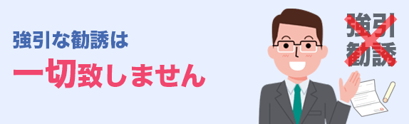 強引な勧誘は一切いたしません。